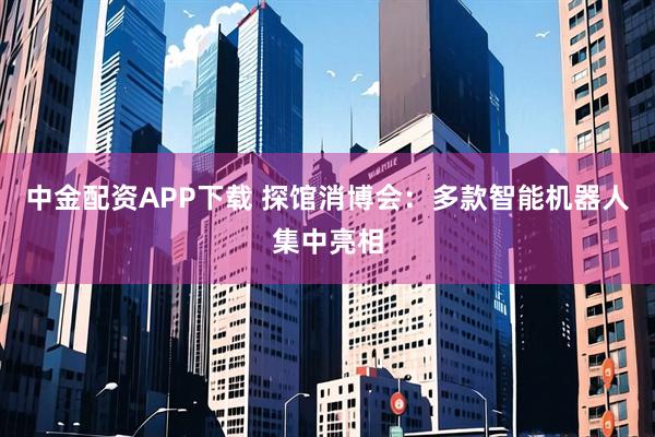 中金配资APP下载 探馆消博会：多款智能机器人集中亮相