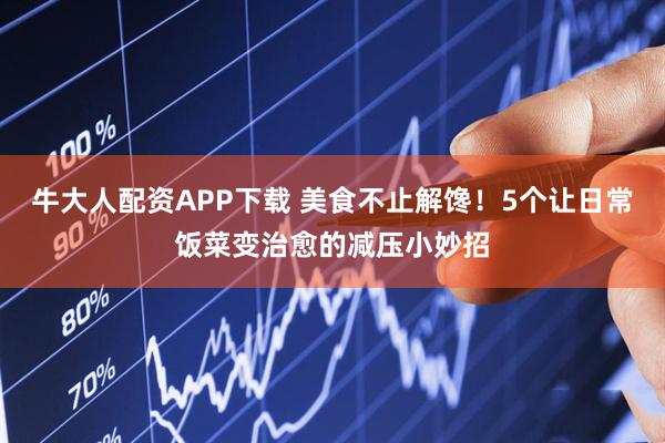 牛大人配资APP下载 美食不止解馋！5个让日常饭菜变治愈的减压小妙招