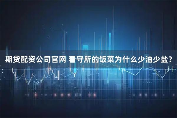 期货配资公司官网 看守所的饭菜为什么少油少盐？
