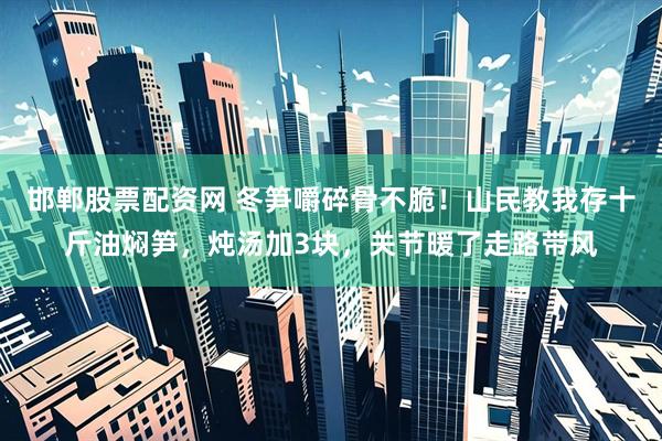 邯郸股票配资网 冬笋嚼碎骨不脆！山民教我存十斤油焖笋，炖汤加3块，关节暖了走路带风