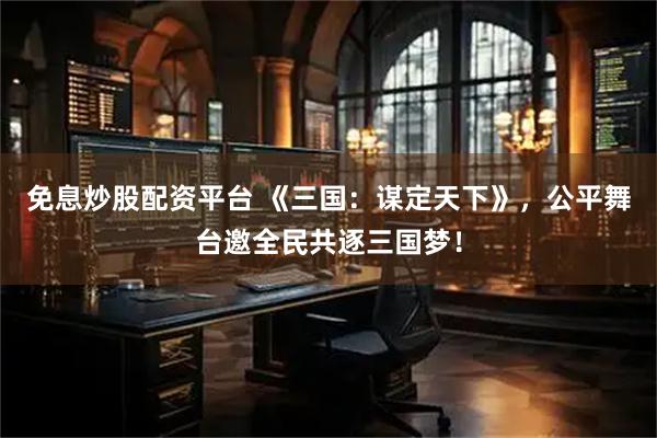 免息炒股配资平台 《三国：谋定天下》，公平舞台邀全民共逐三国梦！