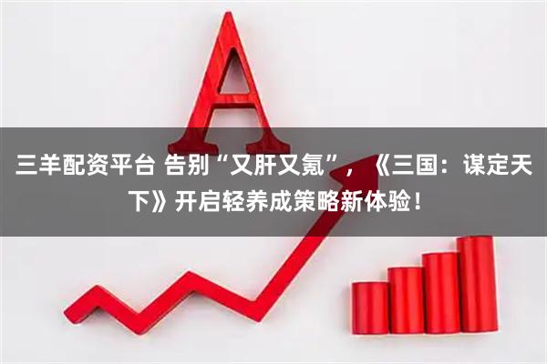 三羊配资平台 告别“又肝又氪”，《三国：谋定天下》开启轻养成策略新体验！