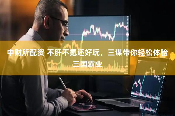 中财所配资 不肝不氪还好玩，三谋带你轻松体验三国霸业