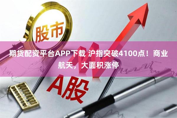 期货配资平台APP下载 沪指突破4100点！商业航天，大面积涨停