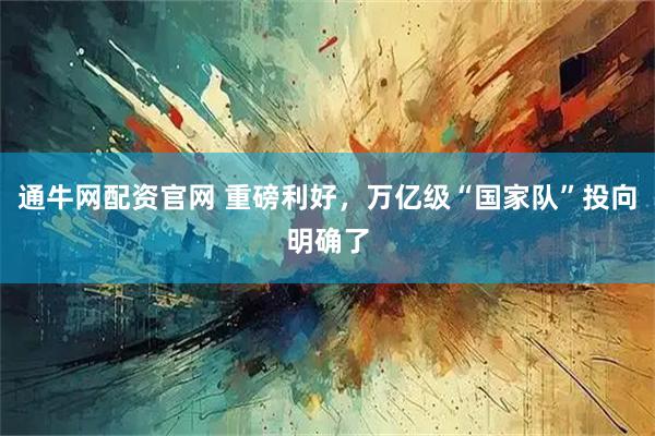 通牛网配资官网 重磅利好，万亿级“国家队”投向明确了
