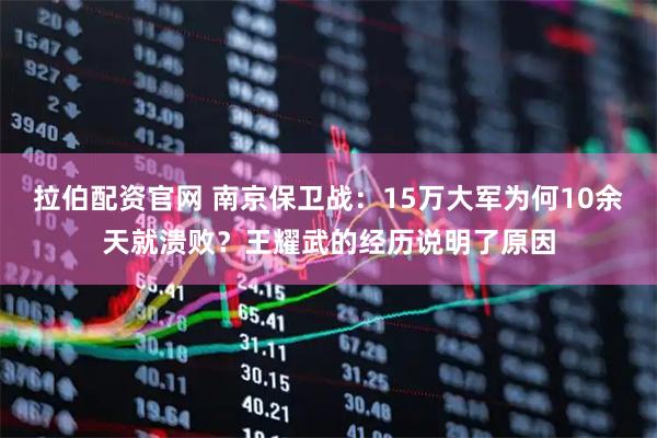 拉伯配资官网 南京保卫战：15万大军为何10余天就溃败？王耀武的经历说明了原因