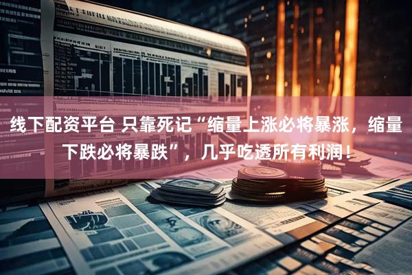 线下配资平台 只靠死记“缩量上涨必将暴涨，缩量下跌必将暴跌”，几乎吃透所有利润！