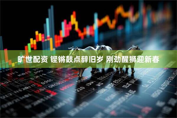旷世配资 铿锵鼓点辞旧岁 刚劲醒狮迎新春