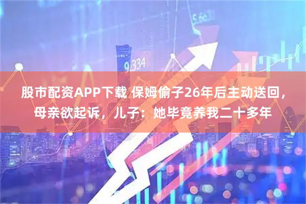 股市配资APP下载 保姆偷子26年后主动送回，母亲欲起诉，儿子：她毕竟养我二十多年