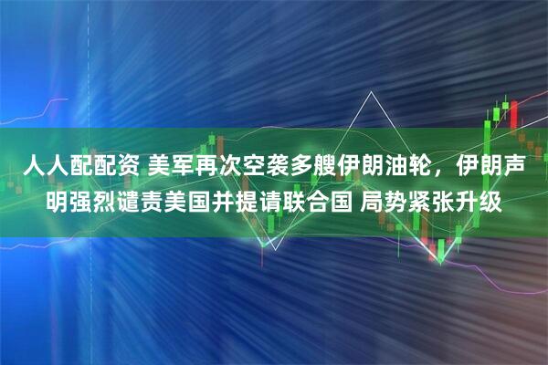 人人配配资 美军再次空袭多艘伊朗油轮，伊朗声明强烈谴责美国并提请联合国 局势紧张升级