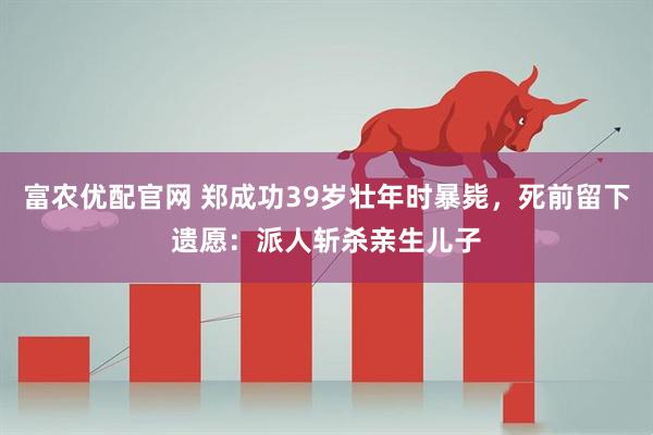 富农优配官网 郑成功39岁壮年时暴毙，死前留下遗愿：派人斩杀亲生儿子